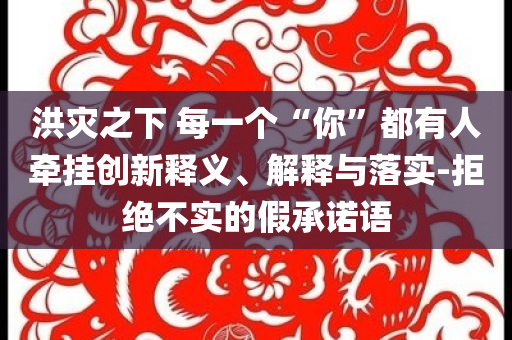 洪災(zāi)之下 每一個(gè)“你”都有人牽掛創(chuàng)新釋義、解釋與落實(shí)-拒絕不實(shí)的假承諾語(yǔ)