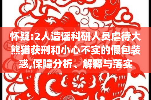 懷疑:2人造謠科研人員虐待大熊貓獲刑和小心不實(shí)的假包裝惑,保障分析、解釋與落實(shí)
