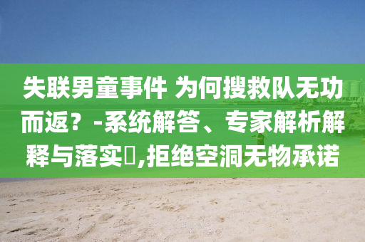 失聯(lián)男童事件 為何搜救隊(duì)無功而返？-系統(tǒng)解答、專家解析解釋與落實(shí)?,拒絕空洞無物承諾