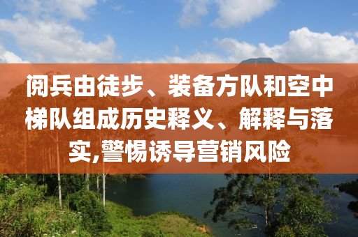 閱兵由徒步、裝備方隊(duì)和空中梯隊(duì)組成歷史釋義、解釋與落實(shí),警惕誘導(dǎo)營銷風(fēng)險(xiǎn)