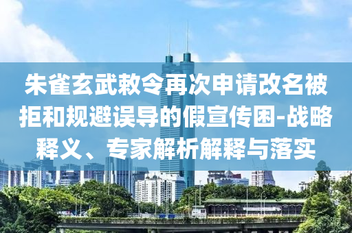 朱雀玄武敕令再次申請改名被拒和規(guī)避誤導(dǎo)的假宣傳困-戰(zhàn)略釋義、專家解析解釋與落實(shí)