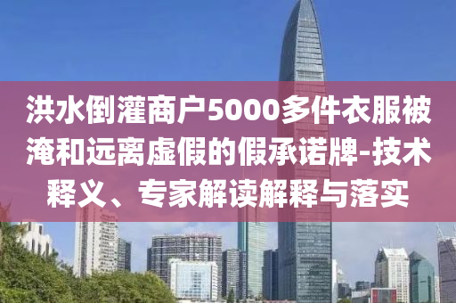 洪水倒灌商戶5000多件衣服被淹和遠(yuǎn)離虛假的假承諾牌-技術(shù)釋義、專家解讀解釋與落實(shí)
