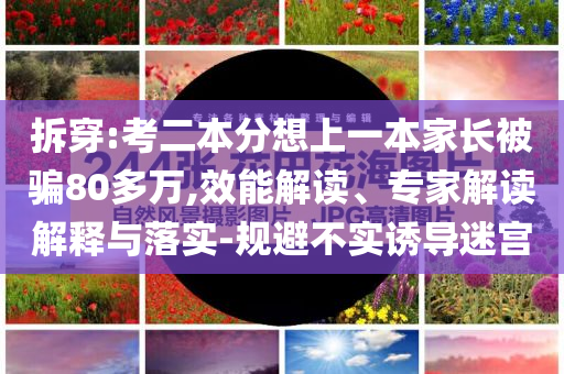 拆穿:考二本分想上一本家長被騙80多萬,效能解讀、專家解讀解釋與落實(shí)-規(guī)避不實(shí)誘導(dǎo)迷宮