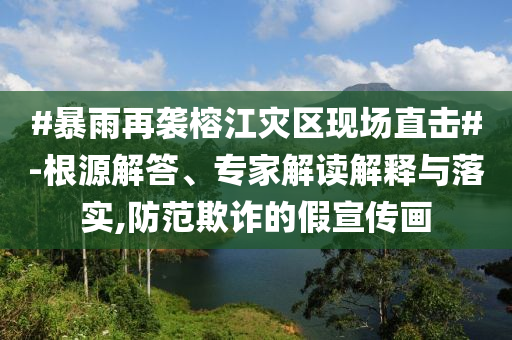 #暴雨再襲榕江災(zāi)區(qū)現(xiàn)場(chǎng)直擊#-根源解答、專家解讀解釋與落實(shí),防范欺詐的假宣傳畫