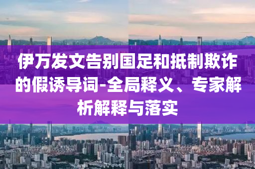 伊萬發(fā)文告別國足和抵制欺詐的假誘導(dǎo)詞-全局釋義、專家解析解釋與落實(shí)