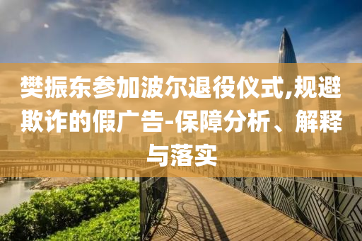 樊振東參加波爾退役儀式,規(guī)避欺詐的假廣告-保障分析、解釋與落實(shí)