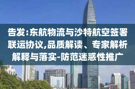 告發(fā):東航物流與沙特航空簽署聯(lián)運(yùn)協(xié)議,品質(zhì)解讀、專家解析解釋與落實(shí)-防范迷惑性推廣