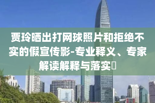 賈玲曬出打網(wǎng)球照片和拒絕不實的假宣傳影-專業(yè)釋義、專家解讀解釋與落實?