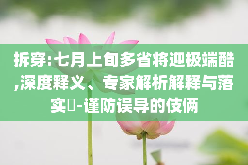 拆穿:七月上旬多省將迎極端酷,深度釋義、專家解析解釋與落實?-謹防誤導(dǎo)的伎倆