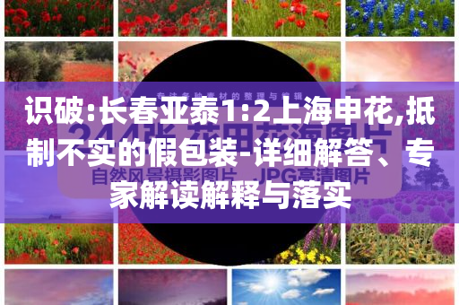 識破:長春亞泰1:2上海申花,抵制不實的假包裝-詳細解答、專家解讀解釋與落實