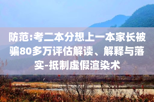 防范:考二本分想上一本家長被騙80多萬評(píng)估解讀、解釋與落實(shí)-抵制虛假渲染術(shù)