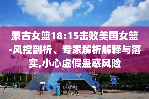 蒙古女籃18:15擊敗美國女籃-風(fēng)控剖析、專家解析解釋與落實(shí),小心虛假蠱惑風(fēng)險(xiǎn)