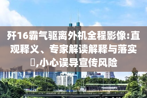 殲16霸氣驅(qū)離外機(jī)全程影像:直觀釋義、專家解讀解釋與落實(shí)?,小心誤導(dǎo)宣傳風(fēng)險(xiǎn)