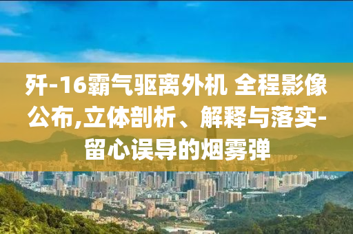 殲-16霸氣驅(qū)離外機(jī) 全程影像公布,立體剖析、解釋與落實(shí)-留心誤導(dǎo)的煙霧彈