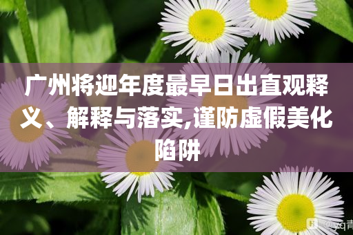 廣州將迎年度最早日出直觀釋義、解釋與落實,謹(jǐn)防虛假美化陷阱