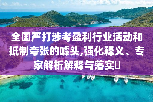 全國(guó)嚴(yán)打涉考盈利行業(yè)活動(dòng)和抵制夸張的噱頭,強(qiáng)化釋義、專家解析解釋與落實(shí)?