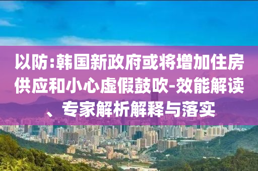 以防:韓國新政府或?qū)⒃黾幼》抗?yīng)和小心虛假鼓吹-效能解讀、專家解析解釋與落實