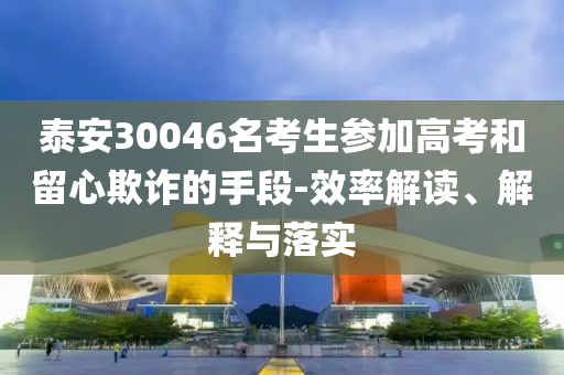 泰安30046名考生參加高考和留心欺詐的手段-效率解讀、解釋與落實