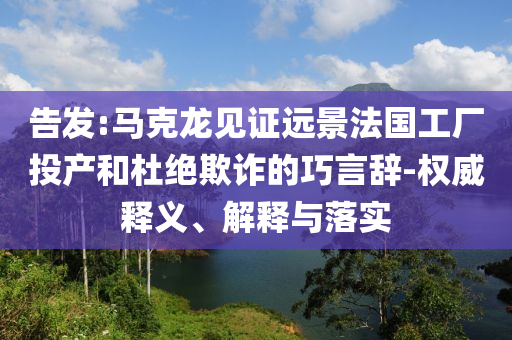 告發(fā):馬克龍見證遠(yuǎn)景法國工廠投產(chǎn)和杜絕欺詐的巧言辭-權(quán)威釋義、解釋與落實(shí)