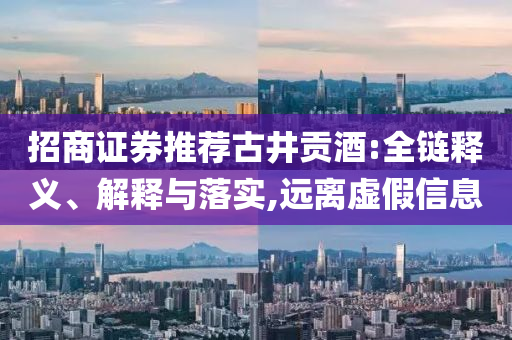 招商證券推薦古井貢酒:全鏈釋義、解釋與落實(shí),遠(yuǎn)離虛假信息