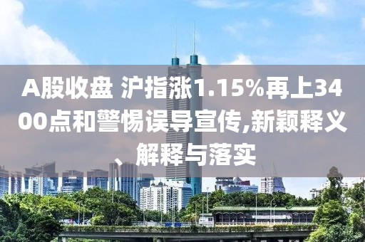 A股收盤 滬指漲1.15%再上3400點(diǎn)和警惕誤導(dǎo)宣傳,新穎釋義、解釋與落實(shí)