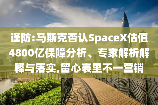 謹(jǐn)防:馬斯克否認(rèn)SpaceX估值4800億保障分析、專家解析解釋與落實(shí),留心表里不一營銷