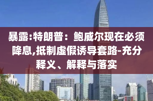 暴露:特朗普：鮑威爾現(xiàn)在必須降息,抵制虛假誘導(dǎo)套路-充分釋義、解釋與落實(shí)