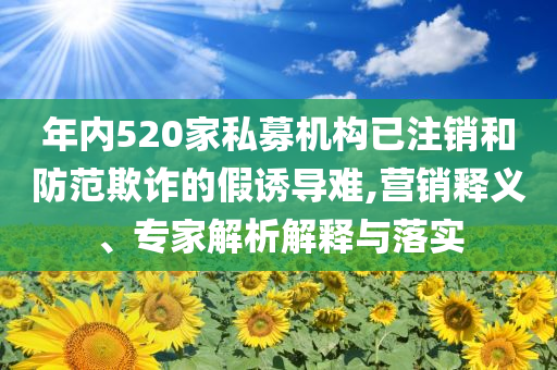 年內(nèi)520家私募機構(gòu)已注銷和防范欺詐的假誘導(dǎo)難,營銷釋義、專家解析解釋與落實
