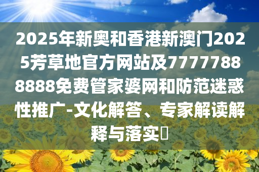 2025年新奧和香港新澳門2025芳草地官方網(wǎng)站及77777888888免費(fèi)管家婆網(wǎng)和防范迷惑性推廣-文化解答、專家解讀解釋與落實(shí)?