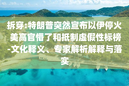 拆穿:特朗普突然宣布以伊?；?美高官懵了和抵制虛假性標(biāo)榜-文化釋義、專家解析解釋與落實(shí)