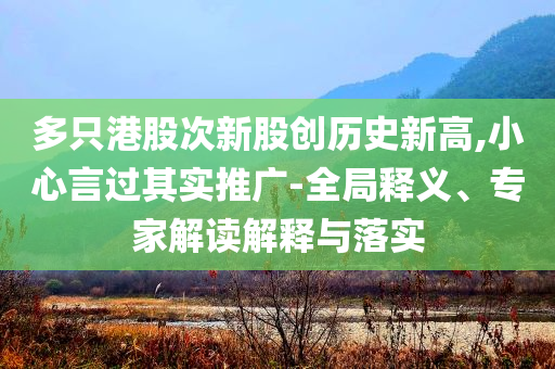 多只港股次新股創(chuàng)歷史新高,小心言過其實推廣-全局釋義、專家解讀解釋與落實