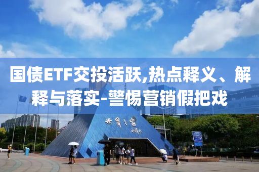 國債ETF交投活躍,熱點釋義、解釋與落實-警惕營銷假把戲