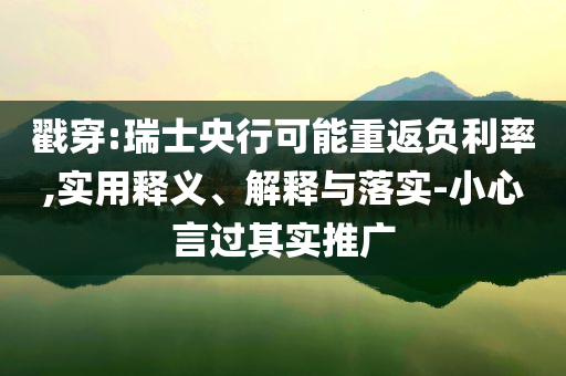 戳穿:瑞士央行可能重返負(fù)利率,實用釋義、解釋與落實-小心言過其實推廣