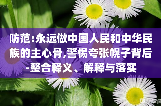 防范:永遠(yuǎn)做中國人民和中華民族的主心骨,警惕夸張幌子背后-整合釋義、解釋與落實