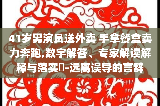 41歲男演員送外賣 手拿餐盒賣力奔跑,數(shù)字解答、專家解讀解釋與落實(shí)?-遠(yuǎn)離誤導(dǎo)的言辭
