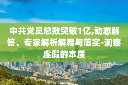 中共黨員總數(shù)突破1億,動(dòng)態(tài)解答、專(zhuān)家解析解釋與落實(shí)-洞察虛假的本質(zhì)