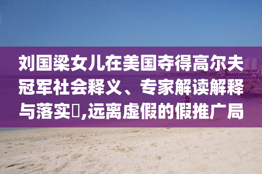 劉國(guó)梁女兒在美國(guó)奪得高爾夫冠軍社會(huì)釋義、專家解讀解釋與落實(shí)?,遠(yuǎn)離虛假的假推廣局
