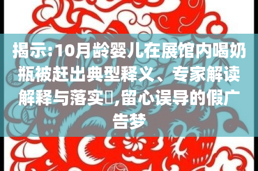 揭示:10月齡嬰兒在展館內喝奶瓶被趕出典型釋義、專家解讀解釋與落實?,留心誤導的假廣告夢
