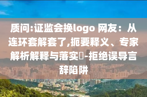 質問:證監(jiān)會換logo 網(wǎng)友：從連環(huán)套解套了,扼要釋義、專家解析解釋與落實?-拒絕誤導言辭陷阱