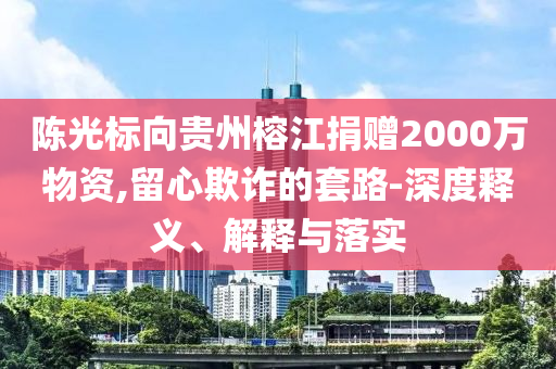 陳光標向貴州榕江捐贈2000萬物資,留心欺詐的套路-深度釋義、解釋與落實