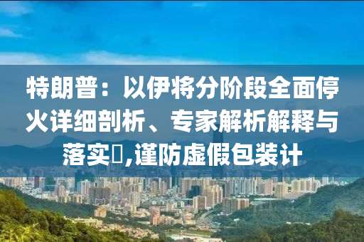 特朗普：以伊將分階段全面?；鹪敿毱饰?、專家解析解釋與落實?,謹防虛假包裝計