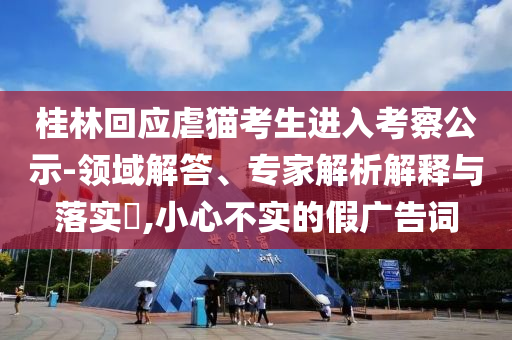 桂林回應虐貓考生進入考察公示-領域解答、專家解析解釋與落實?,小心不實的假廣告詞