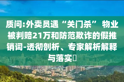 質問:外賣員遇“關門殺” 物業(yè)被判賠21萬和防范欺詐的假推銷詞-透徹剖析、專家解析解釋與落實?
