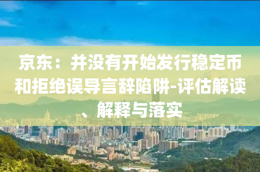 京東：并沒有開始發(fā)行穩(wěn)定幣和拒絕誤導言辭陷阱-評估解讀、解釋與落實