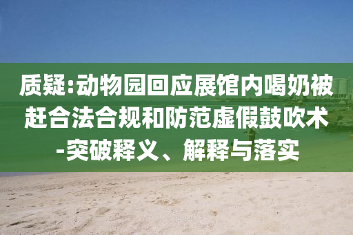 質疑:動物園回應展館內喝奶被趕合法合規(guī)和防范虛假鼓吹術-突破釋義、解釋與落實