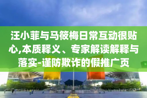 汪小菲與馬筱梅日常互動(dòng)很貼心,本質(zhì)釋義、專家解讀解釋與落實(shí)-謹(jǐn)防欺詐的假推廣頁