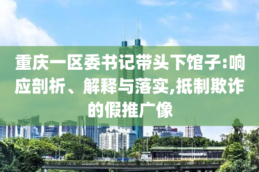 重慶一區(qū)委書記帶頭下館子:響應(yīng)剖析、解釋與落實(shí),抵制欺詐的假推廣像