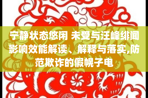 寧?kù)o狀態(tài)悠閑 未受與汪峰緋聞?dòng)绊懶芙庾x、解釋與落實(shí),防范欺詐的假幌子電