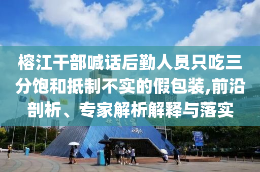 榕江干部喊話后勤人員只吃三分飽和抵制不實(shí)的假包裝,前沿剖析、專家解析解釋與落實(shí)