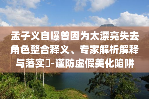 孟子義自曝曾因為太漂亮失去角色整合釋義、專家解析解釋與落實?-謹防虛假美化陷阱